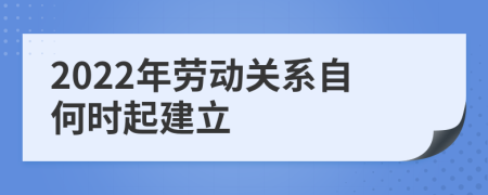 2022年劳动关系自何时起建立