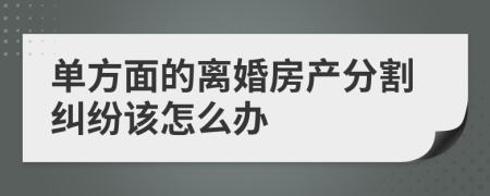 单方面的离婚房产分割纠纷该怎么办