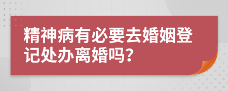 精神病有必要去婚姻登记处办离婚吗？