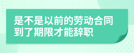 是不是以前的劳动合同到了期限才能辞职