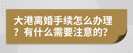 大港离婚手续怎么办理？有什么需要注意的？