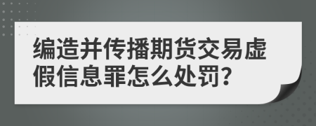 编造并传播期货交易虚假信息罪怎么处罚？