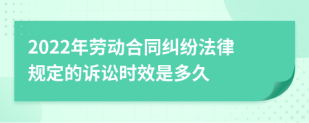 2022年劳动合同纠纷法律规定的诉讼时效是多久