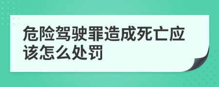 危险驾驶罪造成死亡应该怎么处罚