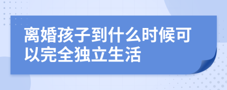 离婚孩子到什么时候可以完全独立生活