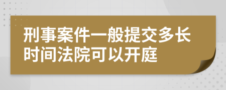 刑事案件一般提交多长时间法院可以开庭