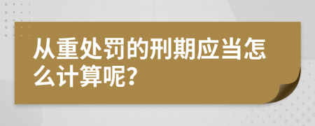 从重处罚的刑期应当怎么计算呢？