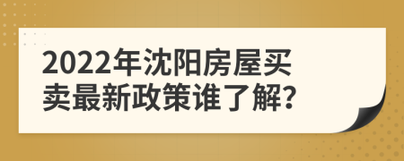 2022年沈阳房屋买卖最新政策谁了解？