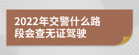 2022年交警什么路段会查无证驾驶