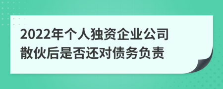 2022年个人独资企业公司散伙后是否还对债务负责