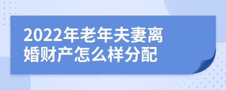 2022年老年夫妻离婚财产怎么样分配