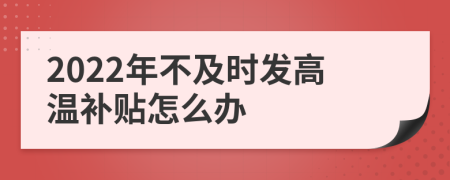 2022年不及时发高温补贴怎么办