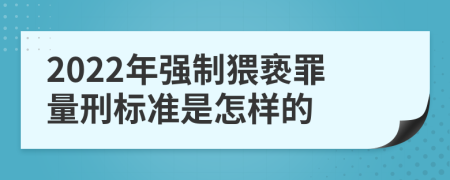 2022年强制猥亵罪量刑标准是怎样的