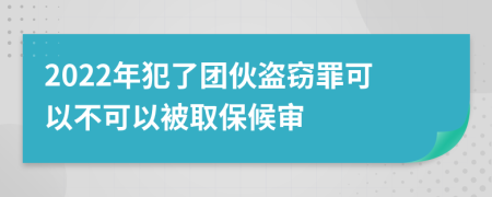 2022年犯了团伙盗窃罪可以不可以被取保候审