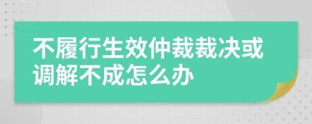 不履行生效仲裁裁决或调解不成怎么办