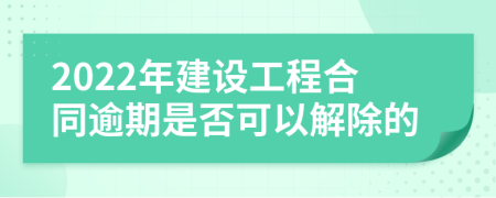 2022年建设工程合同逾期是否可以解除的