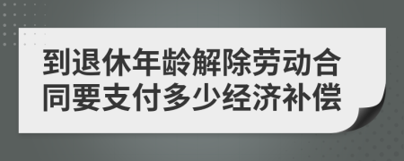 到退休年龄解除劳动合同要支付多少经济补偿