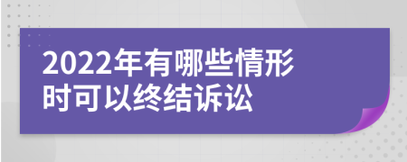 2022年有哪些情形时可以终结诉讼