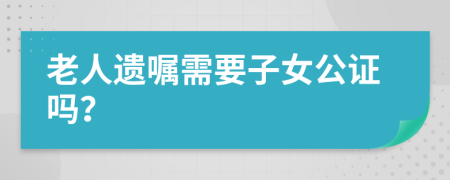 老人遗嘱需要子女公证吗？