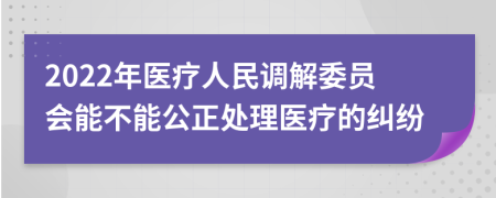 2022年医疗人民调解委员会能不能公正处理医疗的纠纷