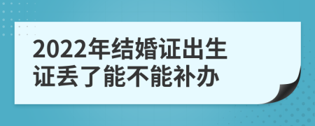 2022年结婚证出生证丢了能不能补办