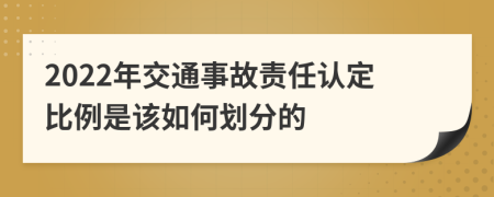 2022年交通事故责任认定比例是该如何划分的