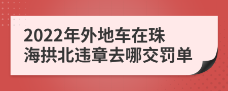 2022年外地车在珠海拱北违章去哪交罚单