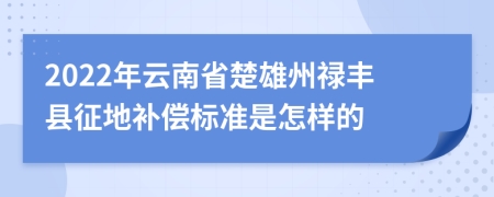 2022年云南省楚雄州禄丰县征地补偿标准是怎样的