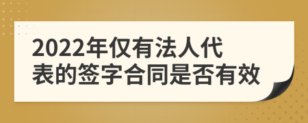 2022年仅有法人代表的签字合同是否有效