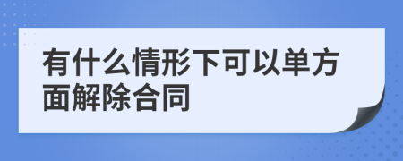 有什么情形下可以单方面解除合同