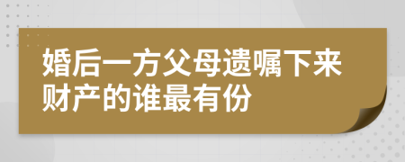 婚后一方父母遗嘱下来财产的谁最有份