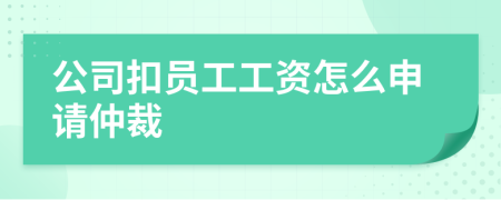 公司扣员工工资怎么申请仲裁