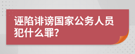 诬陷诽谤国家公务人员犯什么罪？