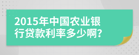 2015年中国农业银行贷款利率多少啊？