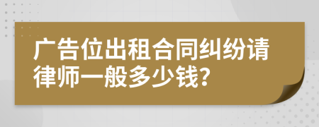 广告位出租合同纠纷请律师一般多少钱？