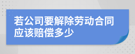 若公司要解除劳动合同应该赔偿多少