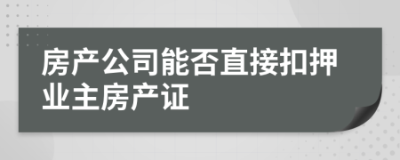 房产公司能否直接扣押业主房产证