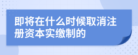 即将在什么时候取消注册资本实缴制的