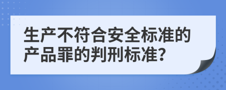 生产不符合安全标准的产品罪的判刑标准？