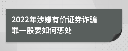 2022年涉嫌有价证券诈骗罪一般要如何惩处