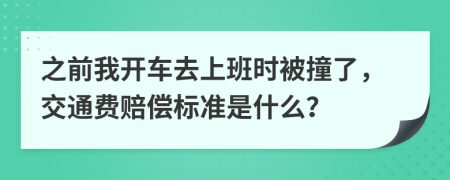 之前我开车去上班时被撞了，交通费赔偿标准是什么？