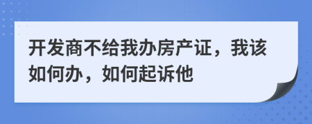开发商不给我办房产证，我该如何办，如何起诉他