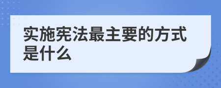 实施宪法最主要的方式是什么