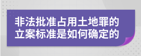 非法批准占用土地罪的立案标准是如何确定的