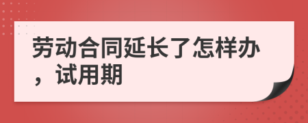 劳动合同延长了怎样办，试用期