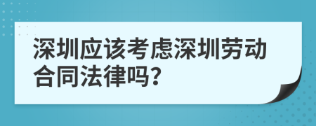 深圳应该考虑深圳劳动合同法律吗？