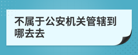 不属于公安机关管辖到哪去去