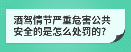 酒驾情节严重危害公共安全的是怎么处罚的?