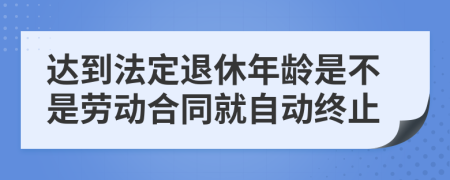 达到法定退休年龄是不是劳动合同就自动终止