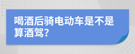 喝酒后骑电动车是不是算酒驾？